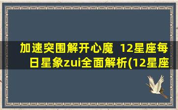 加速突围解开心魔  12星座每日星象zui全面解析(12星座每日星象zui详解：加速突围，解开心魔)